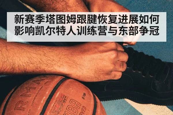 新赛季塔图姆跟腱恢复进展如何影响凯尔特人训练营与东部争冠