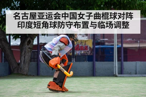 名古屋亚运会中国女子曲棍球对阵印度短角球防守布置与临场调整