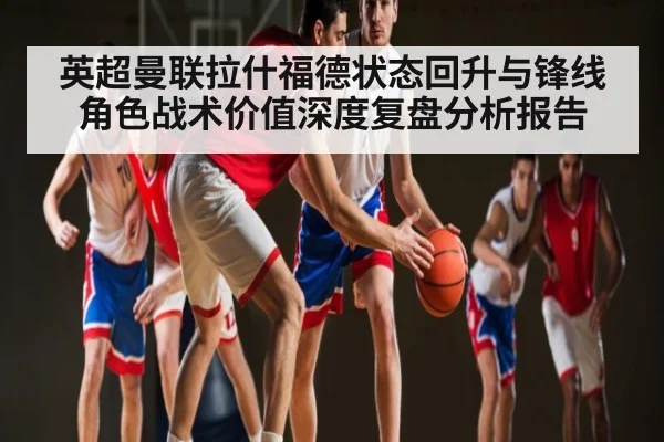 英超曼联拉什福德状态回升与锋线角色战术价值深度复盘分析报告