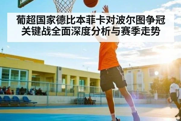 葡超国家德比本菲卡对波尔图争冠关键战全面深度分析与赛季走势