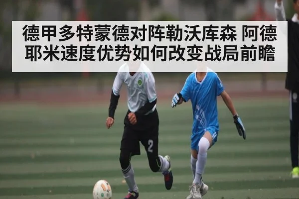 德甲多特蒙德对阵勒沃库森 阿德耶米速度优势如何改变战局前瞻