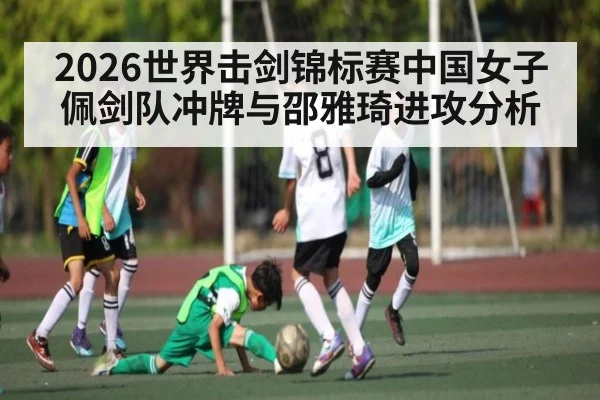 2026世界击剑锦标赛中国女子佩剑队冲牌与邵雅琦进攻分析