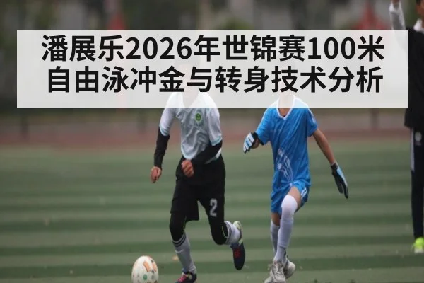 潘展乐2026年世锦赛100米自由泳冲金与转身技术分析
