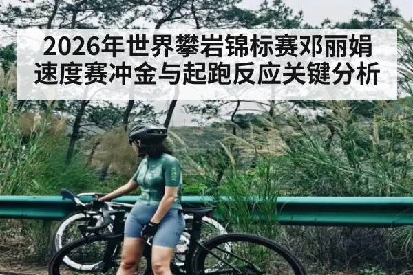2026年世界攀岩锦标赛邓丽娟速度赛冲金与起跑反应关键分析
