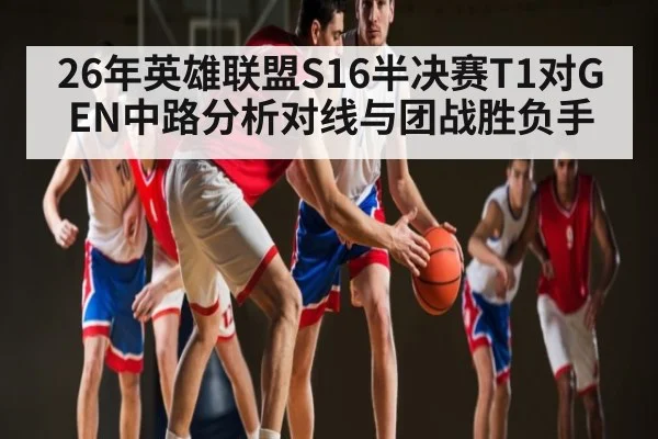 26年英雄联盟S16半决赛T1对GEN中路分析对线与团战胜负手
